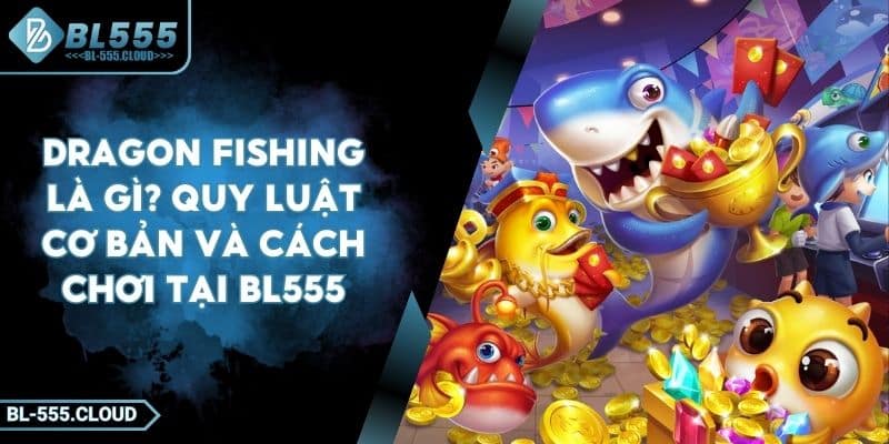 Dragon Fishing Là Gì? Quy Luật Cơ Bản Và Cách Chơi Tại BL555